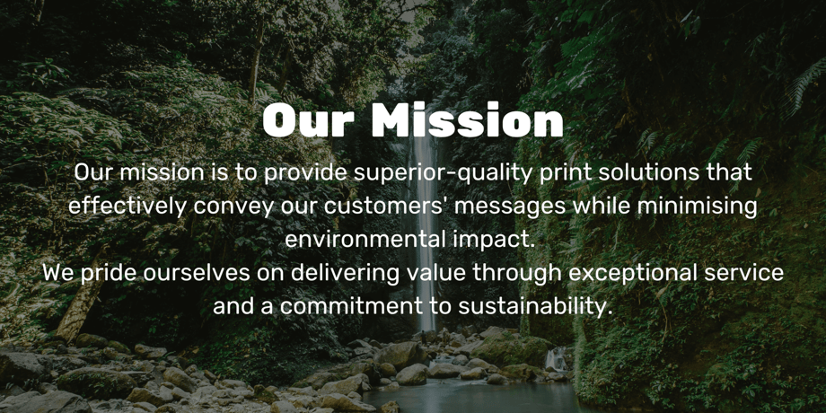 Our Mission Our mission is to provide superior-quality print solutions that effectively convey our customers messages while minimising environmental impact. We pride ourselves on delivering value through exceptional-min (1) (1)